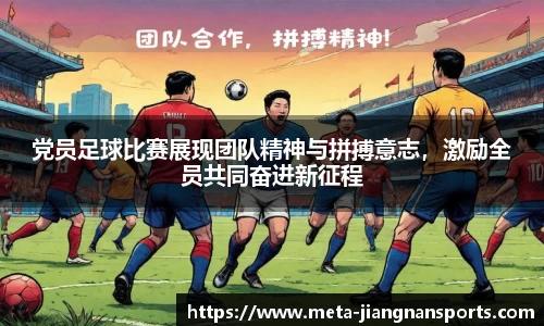 党员足球比赛展现团队精神与拼搏意志，激励全员共同奋进新征程