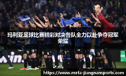 玛利亚足球比赛精彩对决各队全力以赴争夺冠军荣耀