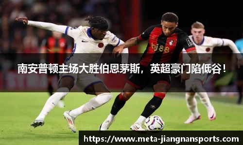 南安普顿主场大胜伯恩茅斯，英超豪门陷低谷！