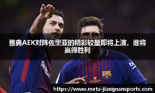 雅典AEK对阵佐里亚的精彩较量即将上演，谁将赢得胜利