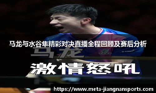 马龙与水谷隼精彩对决直播全程回顾及赛后分析
