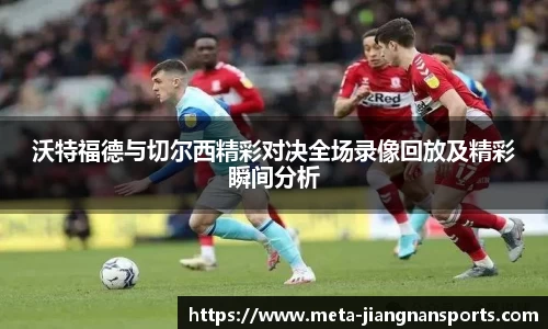 沃特福德与切尔西精彩对决全场录像回放及精彩瞬间分析