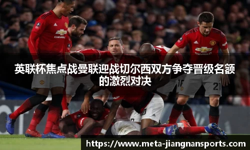 英联杯焦点战曼联迎战切尔西双方争夺晋级名额的激烈对决