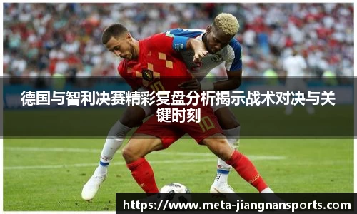 德国与智利决赛精彩复盘分析揭示战术对决与关键时刻