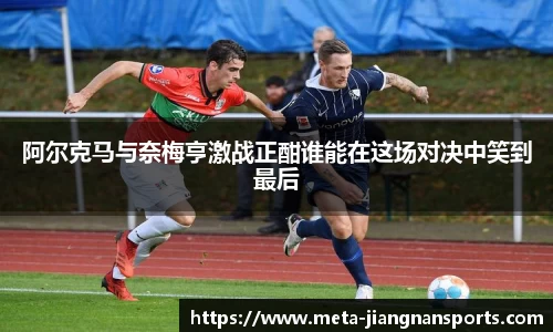 阿尔克马与奈梅亨激战正酣谁能在这场对决中笑到最后