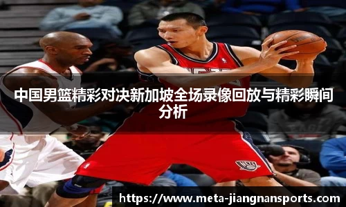 中国男篮精彩对决新加坡全场录像回放与精彩瞬间分析