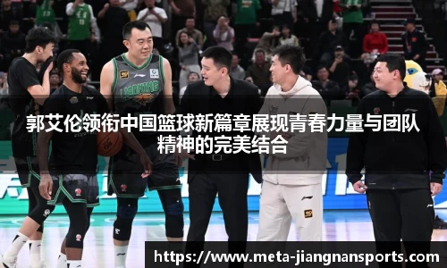 郭艾伦领衔中国篮球新篇章展现青春力量与团队精神的完美结合