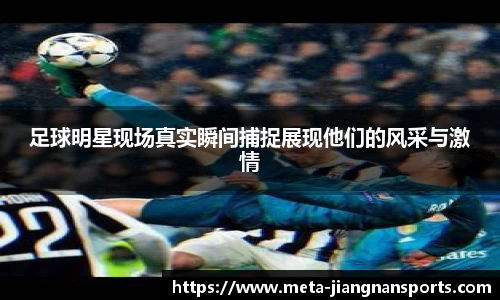足球明星现场真实瞬间捕捉展现他们的风采与激情
